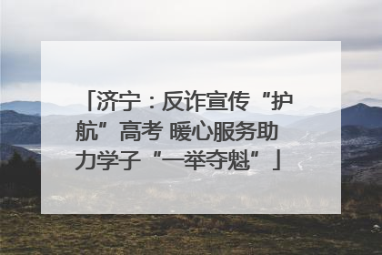 济宁：反诈宣传“护航”高考 暖心服务助力学子“一举夺魁”
