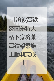 济滨高铁济南东特大桥下穿济莱高铁架梁施工顺利完成