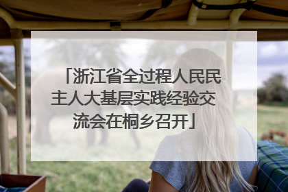 浙江省全过程人民民主人大基层实践经验交流会在桐乡召开