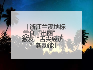 浙江兰溪地标美食“出圈”，激发“舌尖经济”新动能