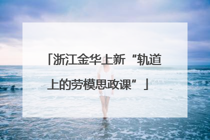 浙江金华上新“轨道上的劳模思政课”