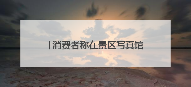 消费者称在景区写真馆化妆致双眼化学灼伤，店家称或因其卸妆不当 市场监管部门介入