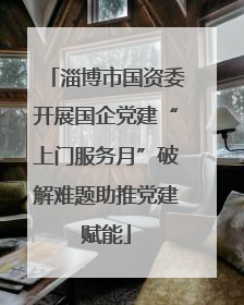 淄博市国资委开展国企党建“上门服务月”破解难题助推党建赋能