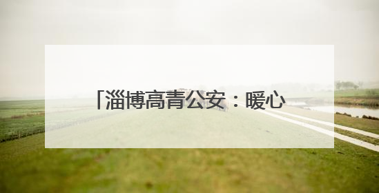淄博高青公安：暖心警事“一件件” 温暖不止“一点点”