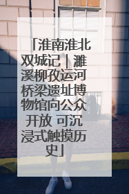 淮南淮北双城记｜濉溪柳孜运河桥梁遗址博物馆向公众开放 可沉浸式触摸历史