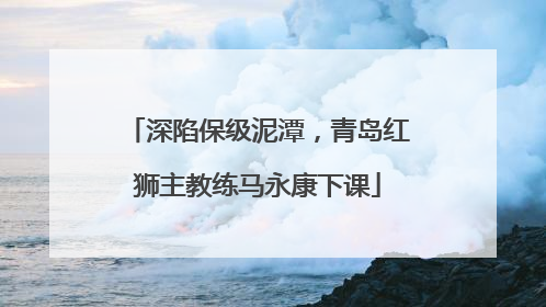 深陷保级泥潭，青岛红狮主教练马永康下课