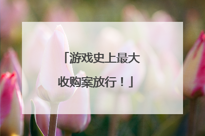 游戏史上最大收购案放行！