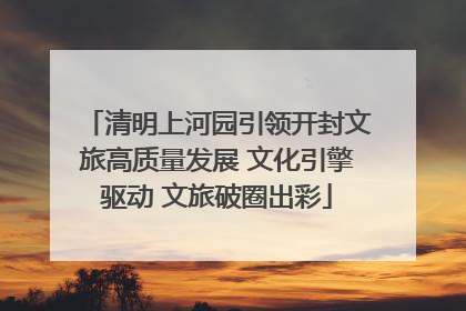 清明上河园引领开封文旅高质量发展 文化引擎驱动 文旅破圈出彩