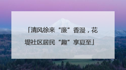 清风徐来“廉”香漫，花堤社区居民“趣”享夏至
