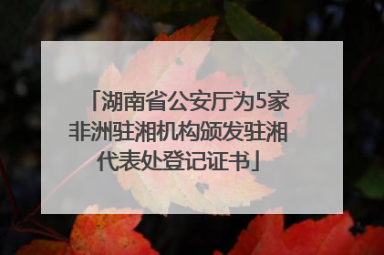 湖南省公安厅为5家非洲驻湘机构颁发驻湘代表处登记证书