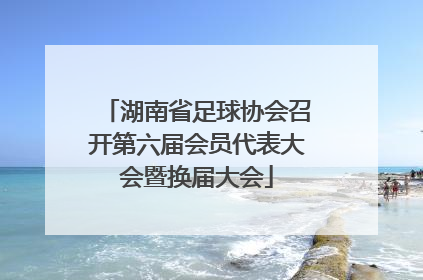 湖南省足球协会召开第六届会员代表大会暨换届大会