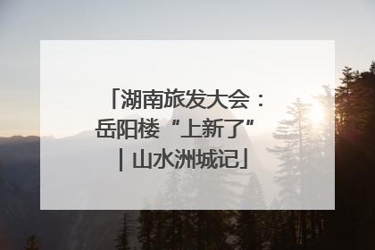湖南旅发大会：岳阳楼“上新了”｜山水洲城记