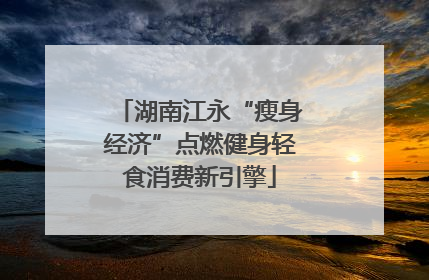 湖南江永“瘦身经济”点燃健身轻食消费新引擎