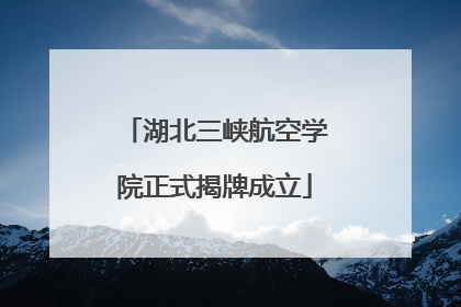 湖北三峡航空学院正式揭牌成立
