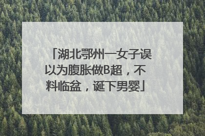 湖北鄂州一女子误以为腹胀做B超，不料临盆，诞下男婴