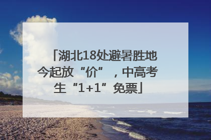 湖北18处避暑胜地今起放“价”，中高考生“1+1”免票