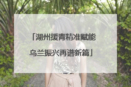 湖州援青精准赋能 乌兰振兴再谱新篇