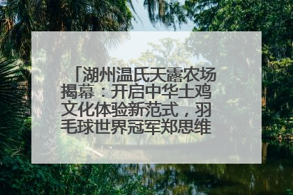 湖州温氏天露农场揭幕：开启中华土鸡文化体验新范式，羽毛球世界冠军郑思维助力品牌兴农