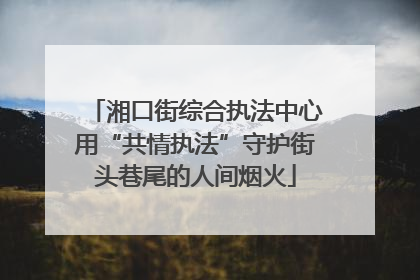 湘口街综合执法中心用“共情执法”守护街头巷尾的人间烟火