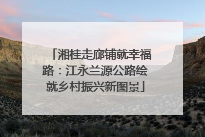 湘桂走廊铺就幸福路：江永兰源公路绘就乡村振兴新图景