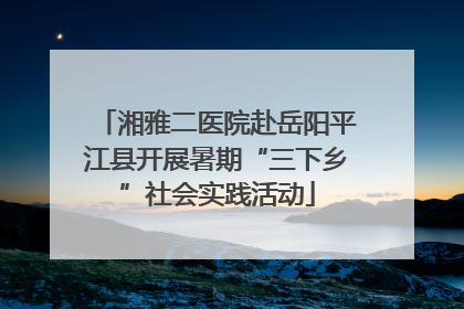 湘雅二医院赴岳阳平江县开展暑期“三下乡”社会实践活动