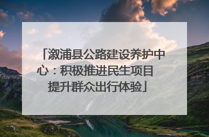 溆浦县公路建设养护中心：积极推进民生项目 提升群众出行体验