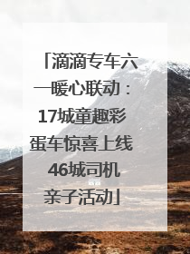 滴滴专车六一暖心联动：17城童趣彩蛋车惊喜上线 46城司机亲子活动