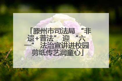 滕州市司法局 “非遗+普法” 迎 “六一” 法治宣讲进校园 剪纸传艺润童心