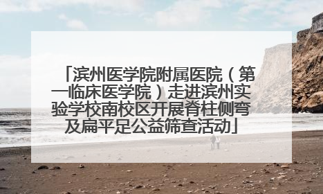 滨州医学院附属医院（第一临床医学院）走进滨州实验学校南校区开展脊柱侧弯及扁平足公益筛查活动