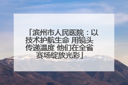 滨州市人民医院：以技术护航生命 用镜头传递温度 他们在全省赛场绽放光彩