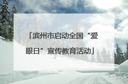 滨州市启动全国“爱眼日”宣传教育活动