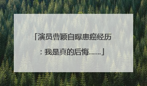演员曹颖自曝患癌经历：我是真的后悔……
