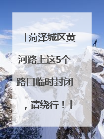 菏泽城区黄河路上这5个路口临时封闭，请绕行！