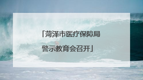 菏泽市医疗保障局警示教育会召开