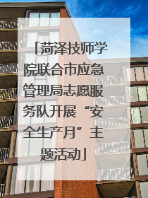 菏泽技师学院联合市应急管理局志愿服务队开展“安全生产月”主题活动