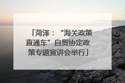 菏泽：“海关政策直通车”自贸协定政策专题宣讲会举行