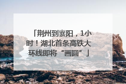 荆州到襄阳，1小时！湖北首条高铁大环线即将“画圆”