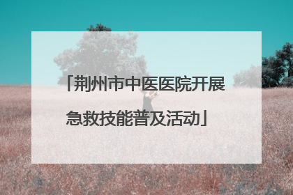 荆州市中医医院开展急救技能普及活动