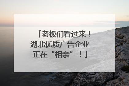 老板们看过来！湖北优质广告企业正在“相亲”！