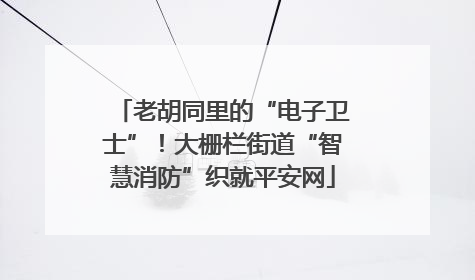 老胡同里的“电子卫士”！大栅栏街道“智慧消防”织就平安网