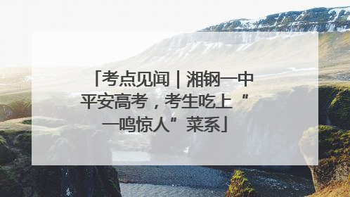考点见闻｜湘钢一中平安高考，考生吃上“一鸣惊人”菜系