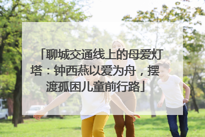 聊城交通线上的母爱灯塔：钟西燕以爱为舟，摆渡孤困儿童前行路