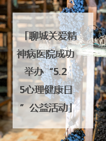 聊城关爱精神病医院成功举办“5.25心理健康日”公益活动