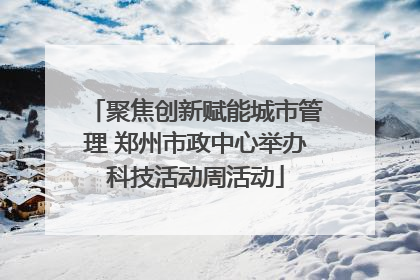 聚焦创新赋能城市管理 郑州市政中心举办科技活动周活动