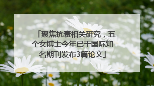 聚焦抗衰相关研究，五个女博士今年已于国际知名期刊发布3篇论文