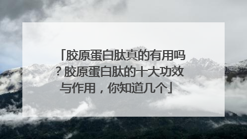 胶原蛋白肽真的有用吗？胶原蛋白肽的十大功效与作用，你知道几个