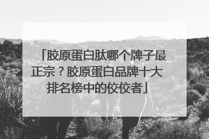 胶原蛋白肽哪个牌子最正宗？胶原蛋白品牌十大排名榜中的佼佼者