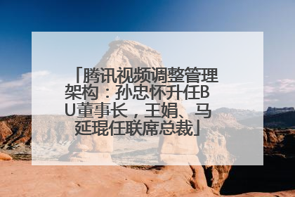 腾讯视频调整管理架构：孙忠怀升任BU董事长，王娟、马延琨任联席总裁