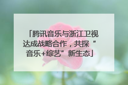 腾讯音乐与浙江卫视达成战略合作，共探“音乐+综艺”新生态