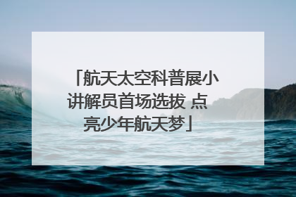航天太空科普展小讲解员首场选拔 点亮少年航天梦